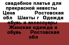 свадебное платье для прекрасной невесты › Цена ­ 2 500 - Ростовская обл., Шахты г. Одежда, обувь и аксессуары » Женская одежда и обувь   . Ростовская обл.